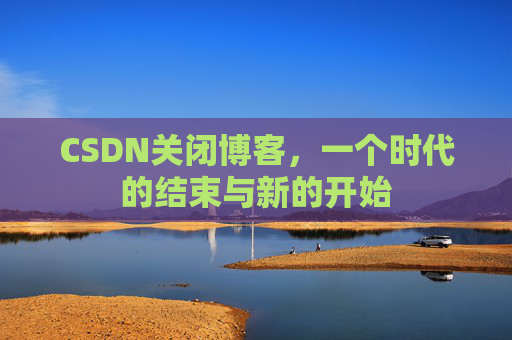 CSDN关闭博客，一个时代的结束与新的开始
